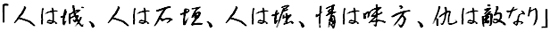 人は城、人は石垣、人は堀、情は味方、仇は敵なり